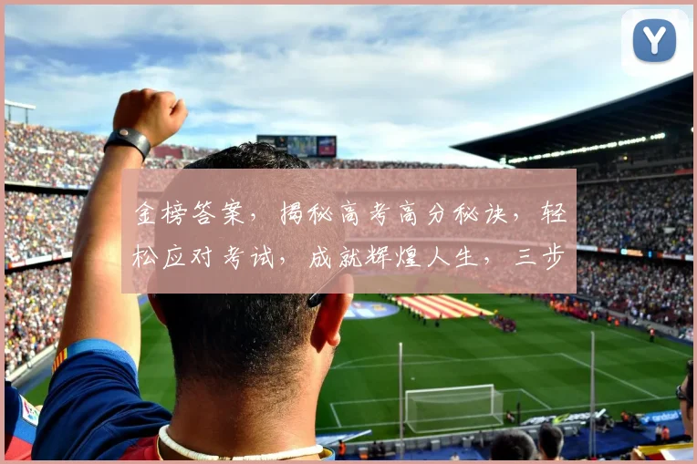 金榜答案，揭秘高考高分秘诀，轻松应对考试，成就辉煌人生，三步走