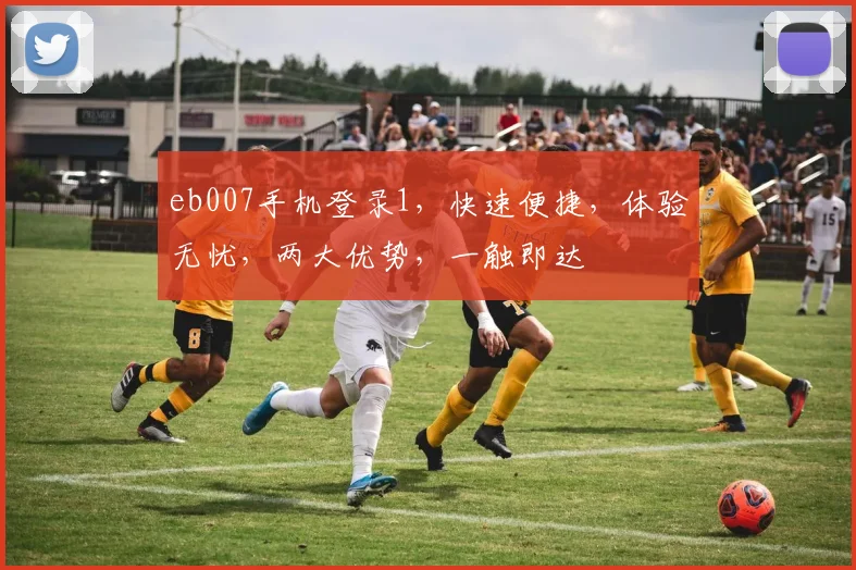 eb007手机登录1，快速便捷，体验无忧，两大优势，一触即达