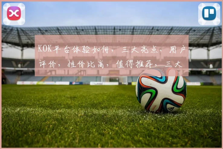 KOK平台体验如何，三大亮点，用户评价，性价比高，值得推荐，三大亮点不容错过