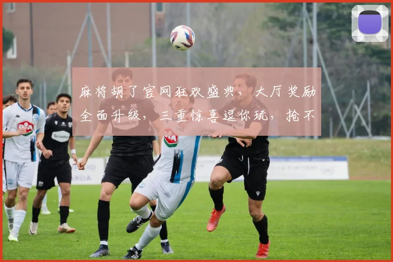 麻将胡了官网狂欢盛典，大厅奖励全面升级，三重惊喜逗你玩，抢不停