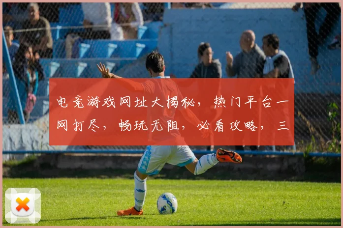 电竞游戏网址大揭秘，热门平台一网打尽，畅玩无阻，必看攻略，三平台推荐