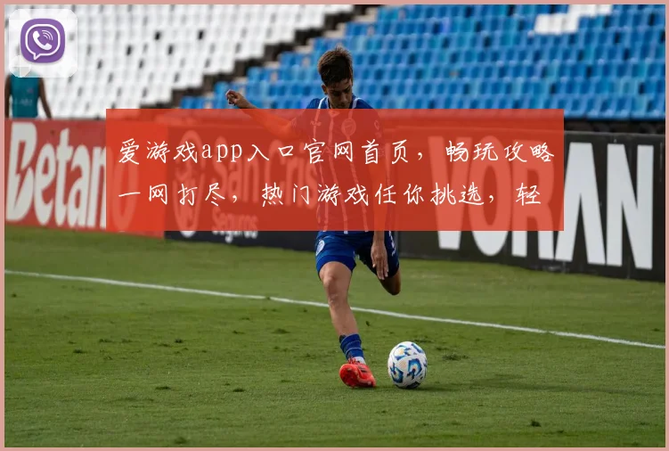 爱游戏app入口官网首页，畅玩攻略一网打尽，热门游戏任你挑选，轻松下载体验不停歇