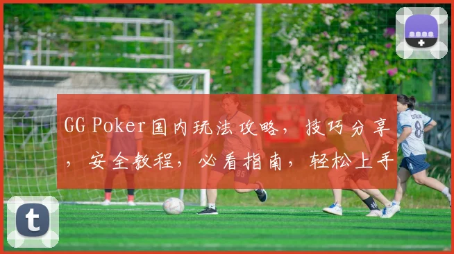 GG Poker国内玩法攻略，技巧分享，安全教程，必看指南，轻松上手