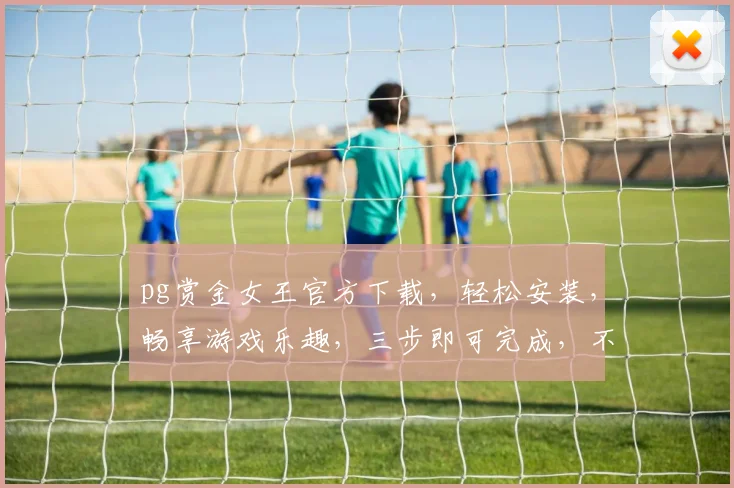 pg赏金女王官方下载，轻松安装，畅享游戏乐趣，三步即可完成，不容错过