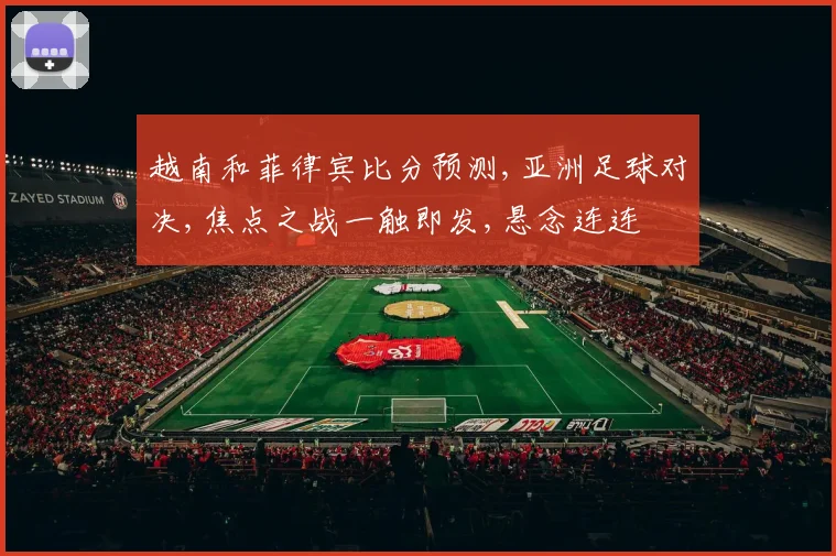 越南和菲律宾比分预测,亚洲足球对决,焦点之战一触即发,悬念连连