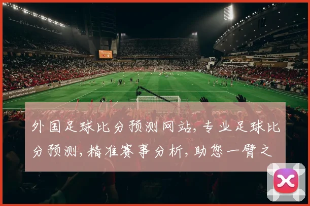 外国足球比分预测网站,专业足球比分预测,精准赛事分析,助您一臂之力,锁定精彩瞬间。
