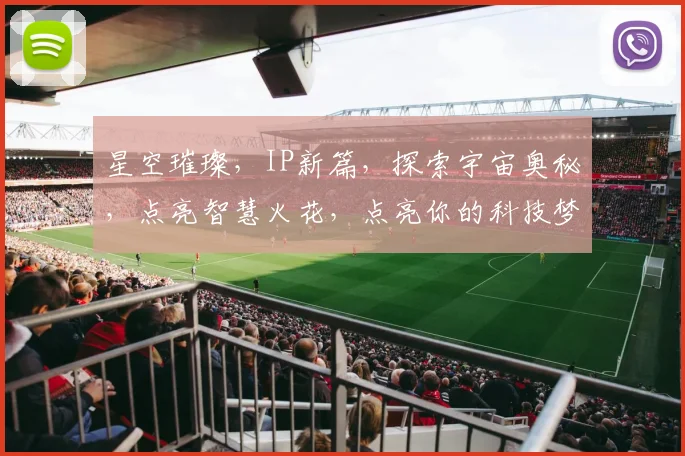 星空璀璨，IP新篇，探索宇宙奥秘，点亮智慧火花，点亮你的科技梦想
