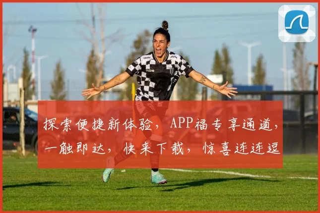 探索便捷新体验，APP福专享通道，一触即达，快来下载，惊喜连连逗逗乐