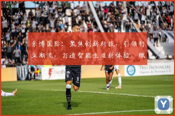乐博国际：聚焦创新科技，引领行业潮流，打造智能生活新体验，赋能未来