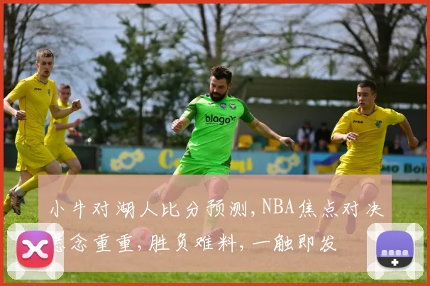 小牛对湖人比分预测,NBA焦点对决悬念重重,胜负难料,一触即发