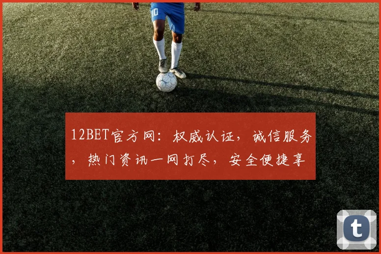 12BET官方网：权威认证，诚信服务，热门资讯一网打尽，安全便捷享不停，2大特色引关注