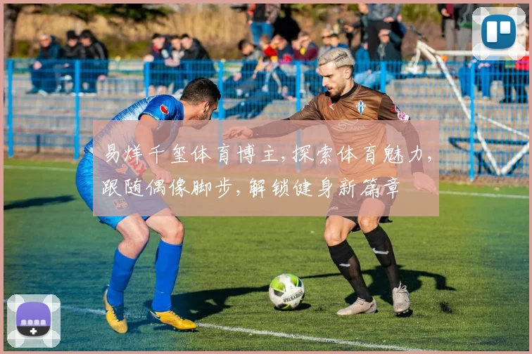 易烊千玺体育博主,探索体育魅力,跟随偶像脚步,解锁健身新篇章