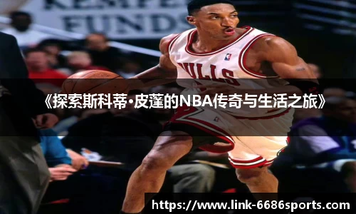 《探索斯科蒂·皮蓬的NBA传奇与生活之旅》